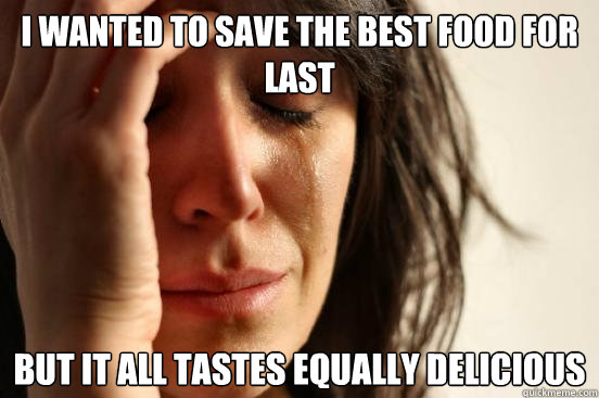 I wanted to save the best food for last but it all tastes equally delicious  First World Problems