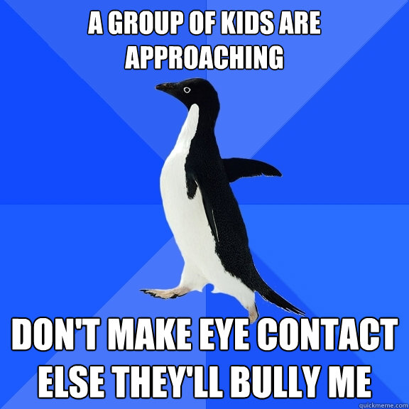 A GROUP OF KIDS ARE APPROACHING Don't make eye contact else they'll bully me  Socially Awkward Penguin
