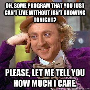 Oh, Some program that you just can't live without isn't showing tonight?  Please, let me tell you how much I care.   Psychotic Willy Wonka