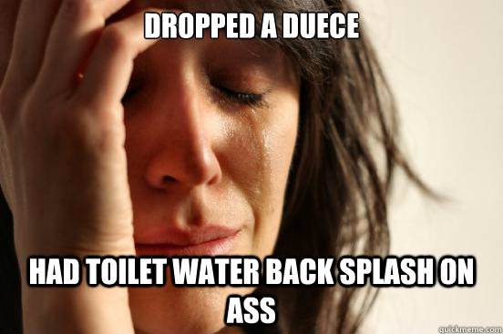 dropped a duece Had toilet water back splash on ass  First World Problems