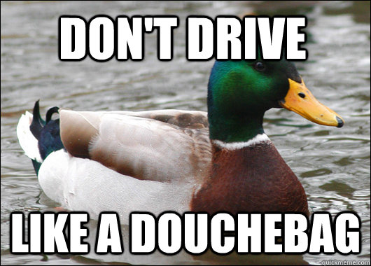 Don't drive like a douchebag  Actual Advice Mallard