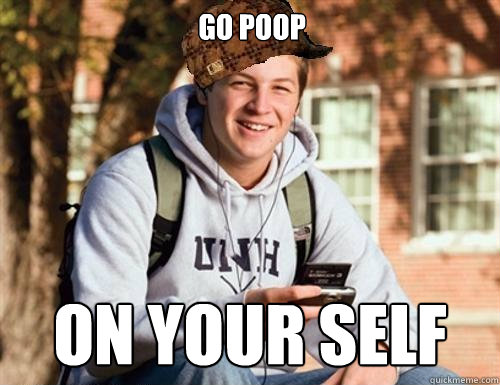 go poop on your self  College Freshman
