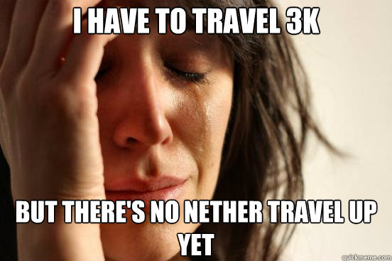 I have to travel 3k But there's no nether travel up yet  First World Problems