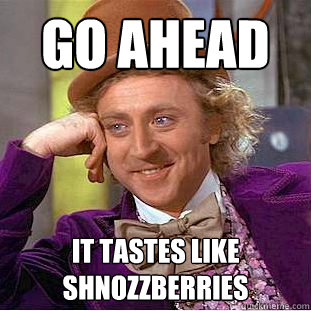 go ahead it tastes like shnozzberries  Creepy Wonka