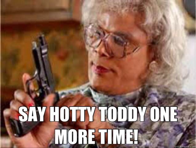  SAY HOTTY TODDY ONE MORE TIME!  -  SAY HOTTY TODDY ONE MORE TIME!   Medea 