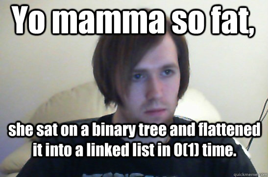 Yo mamma so fat,  she sat on a binary tree and flattened it into a linked list in O(1) time.  