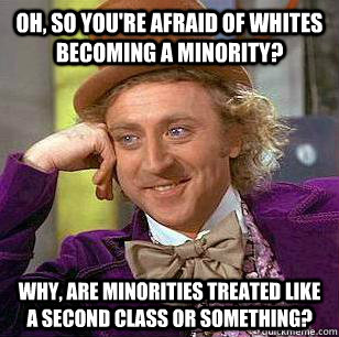 Oh, so you're afraid of whites becoming a minority?  why, are minorities treated like a second class or something? - Oh, so you're afraid of whites becoming a minority?  why, are minorities treated like a second class or something?  Misc