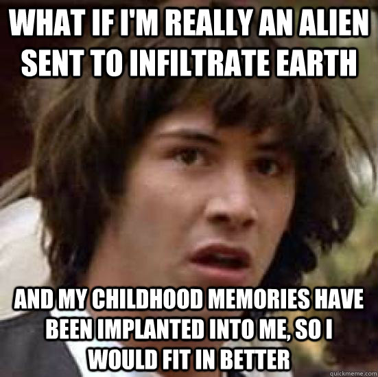What if I'm really an alien sent to infiltrate earth and my childhood memories have been implanted into me, so I would fit in better - What if I'm really an alien sent to infiltrate earth and my childhood memories have been implanted into me, so I would fit in better  conspiracy keanu