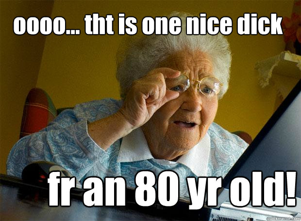 oooo... tht is one nice dick  fr an 80 yr old!    Grandma finds the Internet