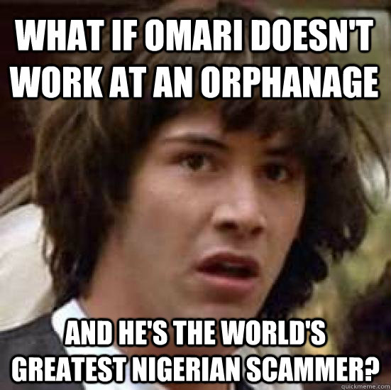 what if omari doesn't work at an orphanage and he's the world's greatest nigerian scammer?  conspiracy keanu