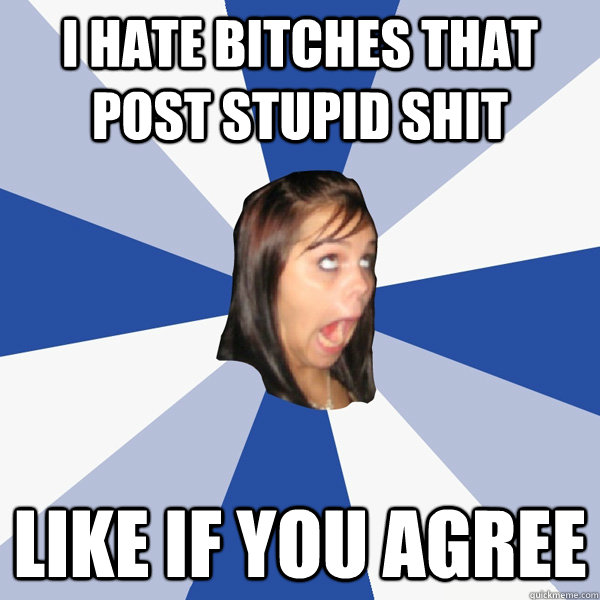 I hate bitches that post stupid shit like if you agree  - I hate bitches that post stupid shit like if you agree   Annoying Facebook Girl