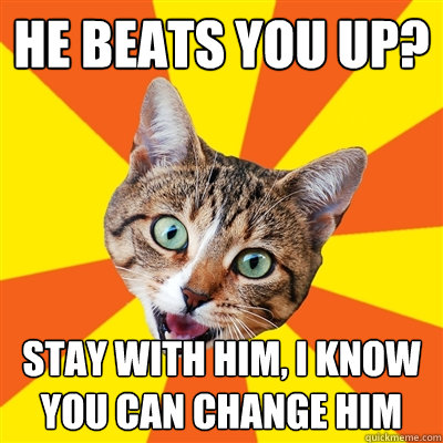 he beats you up? stay with him, I know you can change him  Bad Advice Cat
