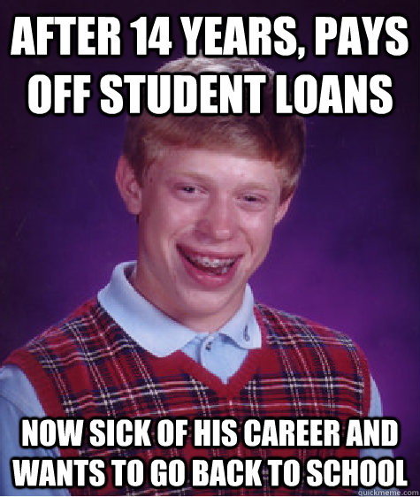 after 14 years, pays off student loans now sick of his career and wants to go back to school  Bad Luck Brian
