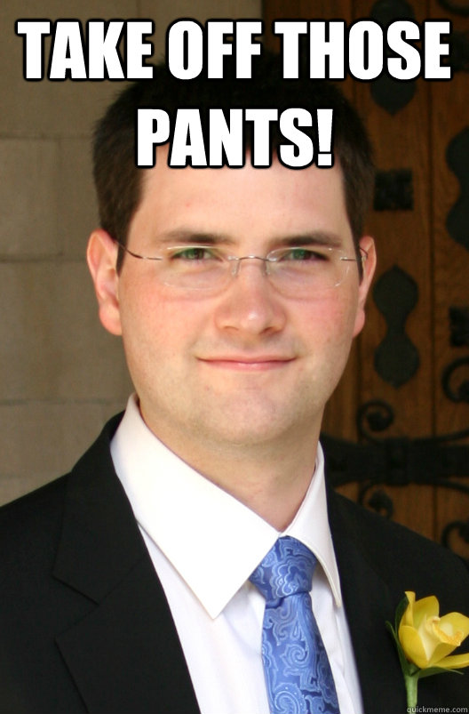 Take off those pants!   