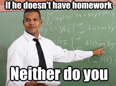 If he doesn't have homework Neither do you  Good Guy Teacher