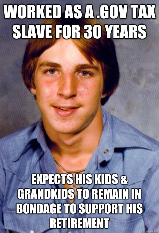 Worked as a .GOV tax slave for 30 years Expects his kids & grandkids to remain in bondage to support his retirement  Old Economy Steven