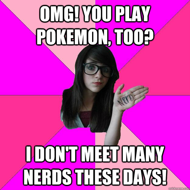 OMG! You play pokemon, too? I don't meet many nerds these days!  Idiot Nerd Girl