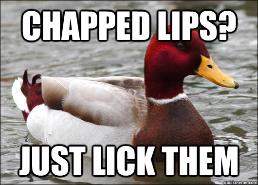Chapped Lips? Just lick them  Malicious Advice Mallard