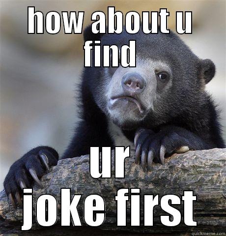 HOW ABOUT U FIND UR JOKE FIRST Confession Bear