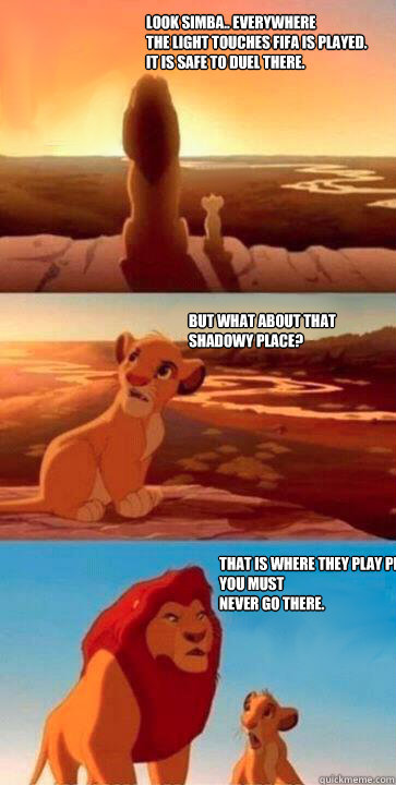 Look Simba.. Everywhere
the light touches fifa is played. 
It is safe to duel there.  But what about that shadowy place? That is where they play PES. You must 
never go there.  simba mufasa meme