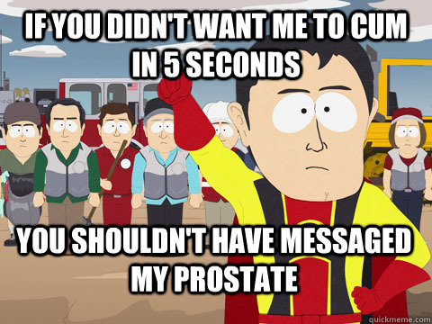 If you didn't want me to cum in 5 seconds You shouldn't have messaged my prostate  Captain Hindsight