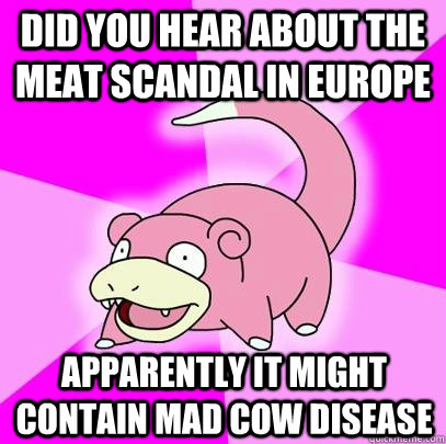 Did you hear about the meat scandal in europe apparently it might contain mad cow disease  Slowpoke