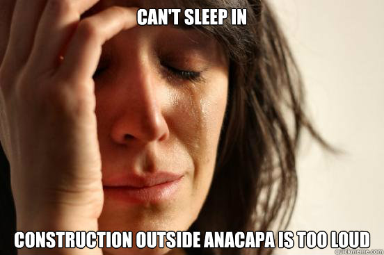 can't sleep in  construction outside anacapa is too loud  First World Problems