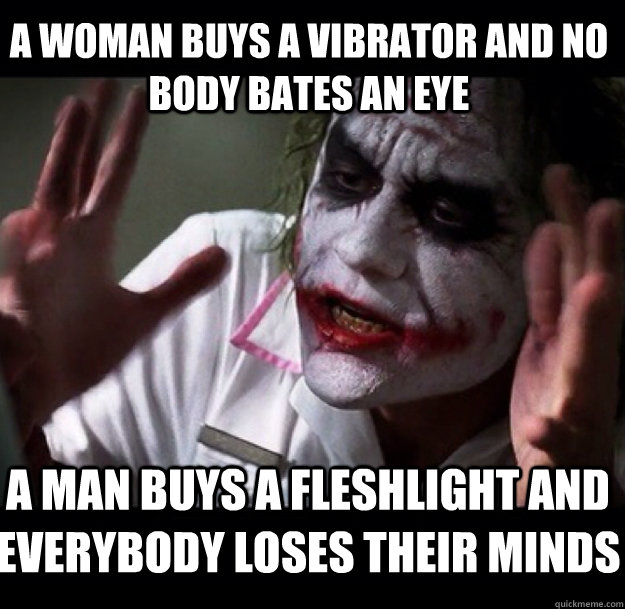 A woman buys a vibrator and no body bates an eye a man buys a fleshlight and everybody loses their minds  