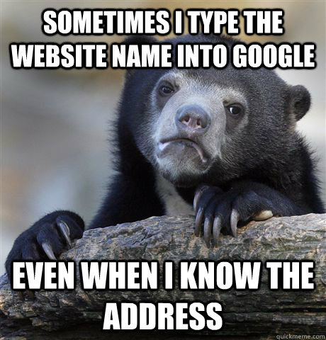 sometimes i type the website name into google even when i know the address  Confession Bear