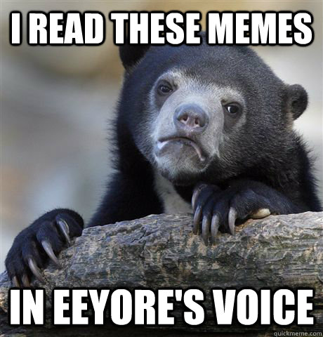 I read these memes In Eeyore's voice  Confession Bear