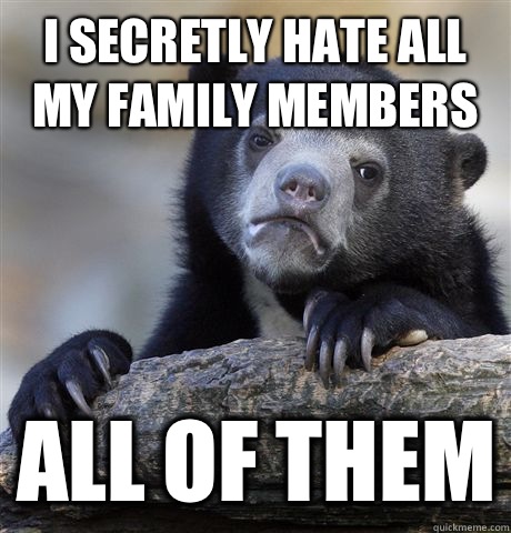 I secretly hate all my family members  ALL OF THEM  Confession Bear