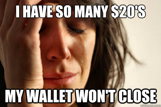 I have so many $20's my wallet won't close  First World Problems