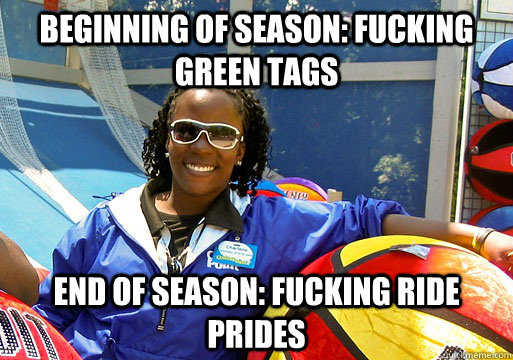 beginning of season: fucking green tags End of season: fucking ride prides  Cedar Point employee
