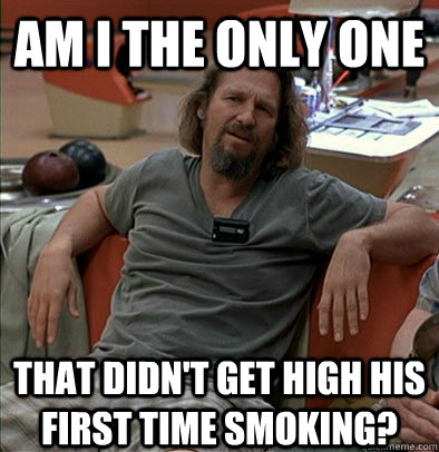 Am I the only one That didn't get high his first time smoking? - Am I the only one That didn't get high his first time smoking?  The Dude