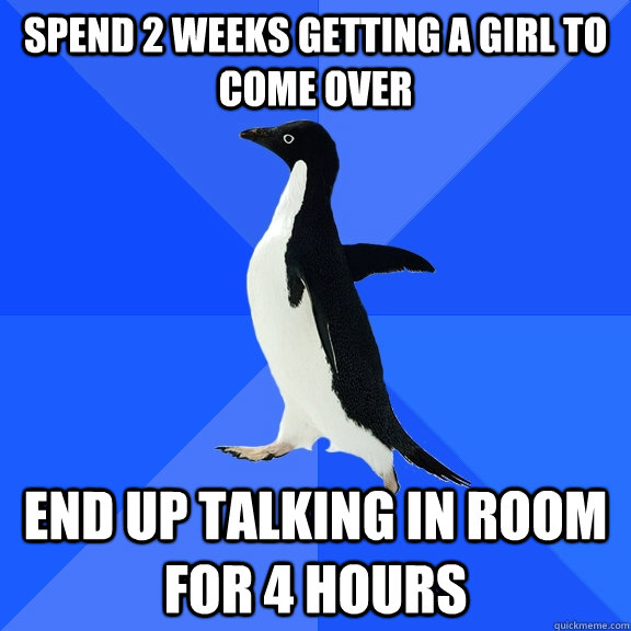 Spend 2 weeks getting a girl to come over end up talking in room for 4 hours  Socially Awkward Penguin