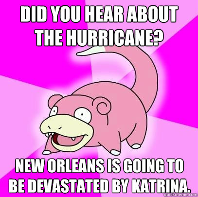 Did you hear about the hurricane? New Orleans is going to be devastated by Katrina.  Slowpoke