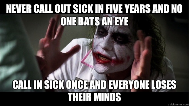 Never call out sick in five years and no one bats an eye call in sick once and everyone loses their minds  Joker Mind Loss