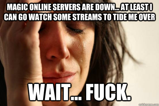 Magic Online servers are down... At least I can go watch some streams to tide me over Wait... fuck.  First World Problems