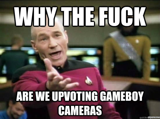 Why the fuck are we upvoting gameboy cameras  Annoyed Picard HD