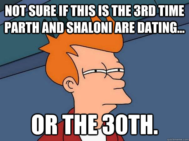 Not sure if this is the 3rd time Parth and Shaloni are dating... or the 30th.  Futurama Fry