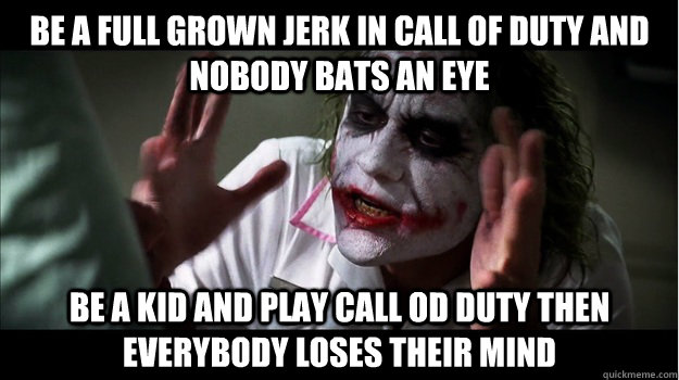 Be a full grown jerk in call of duty and nobody bats an eye be a kid and play call od duty then everybody loses their mind  Joker Mind Loss