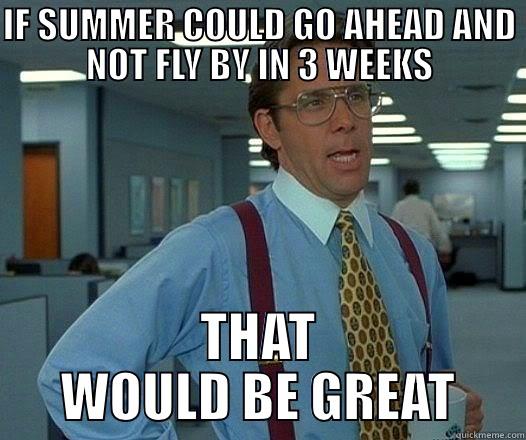 IF SUMMER COULD GO AHEAD AND NOT FLY BY IN 3 WEEKS THAT WOULD BE GREAT Misc