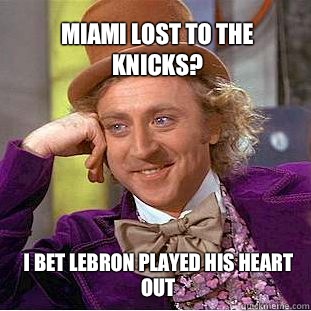 Miami lost to the Knicks?  I bet LeBron played his heart out  Willy Wonka Meme