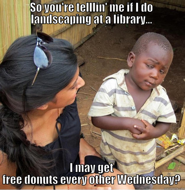 SO YOU'RE TELLLIN' ME IF I DO LANDSCAPING AT A LIBRARY... I MAY GET FREE DONUTS EVERY OTHER WEDNESDAY? Skeptical Third World Kid