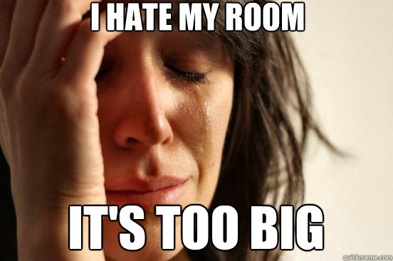 I hate my room  It's too big  First World Problems