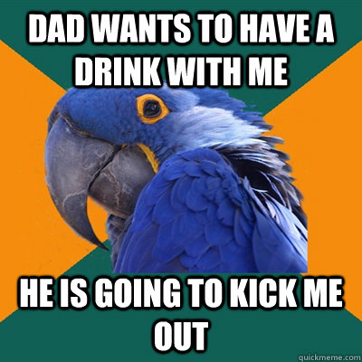 Dad wants to have a drink with me he is going to kick me out  Paranoid Parrot