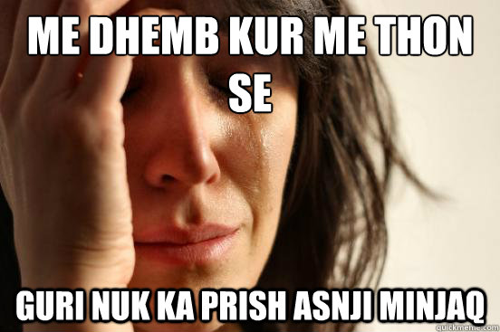 me dhemb kur me thon se  guri nuk ka prish asnji minjaq  Caption 3 goes here  First World Problems