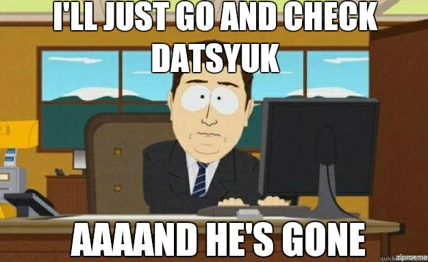I'll just go and check Datsyuk AAAAND He's gone  aaaand its gone
