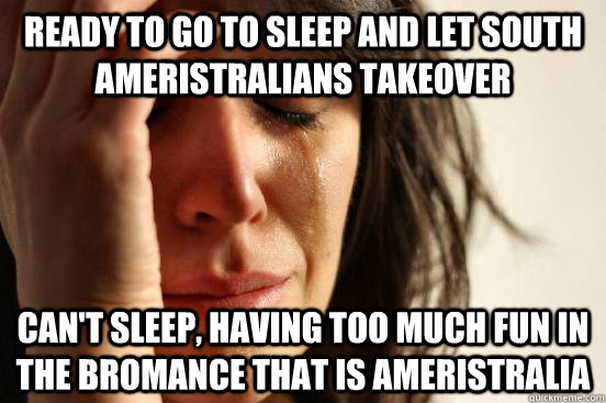 Ready to go to sleep and let South Ameristralians takeover can't sleep, having too much fun in the bromance that is Ameristralia  First World Problems
