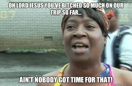 Oh Lord Jesus you've bitched so much on our trip so far... Ain't nobody got time for that! - Oh Lord Jesus you've bitched so much on our trip so far... Ain't nobody got time for that!  Impatient Sweet Brown